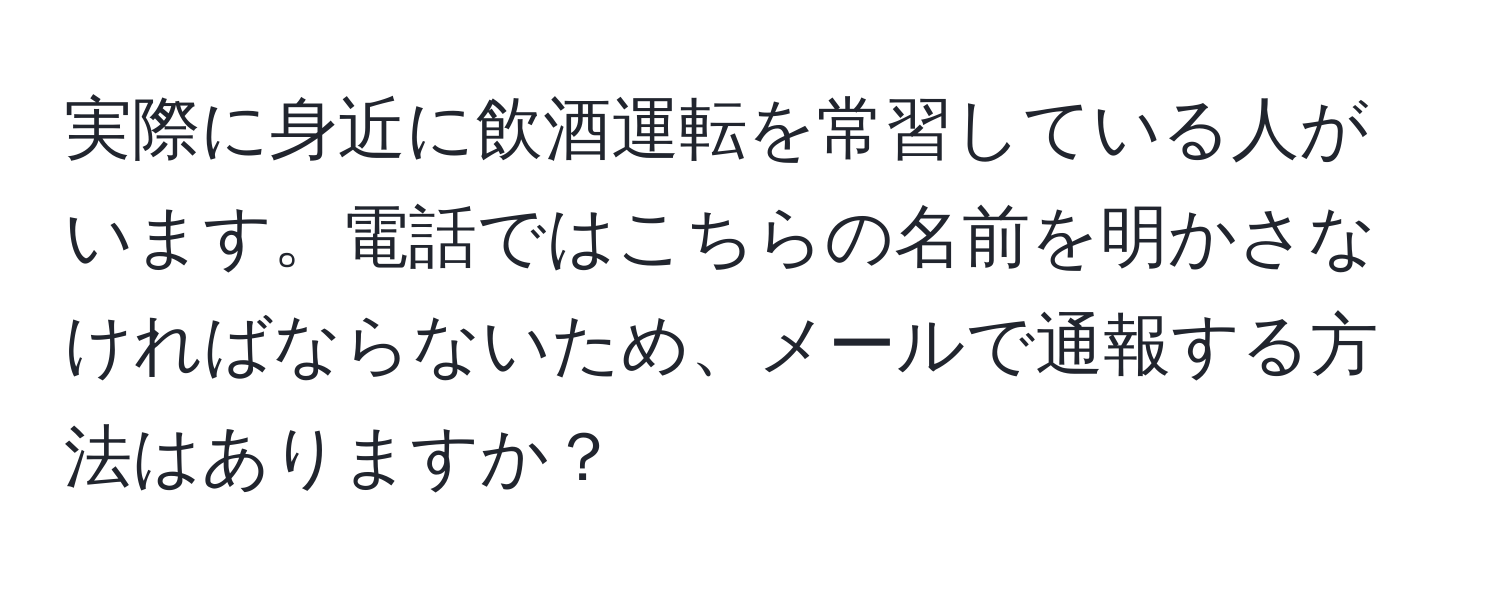 実際に身近に飲酒運転を常習している人がいます。電話ではこちらの名前を明かさなければならないため、メールで通報する方法はありますか？