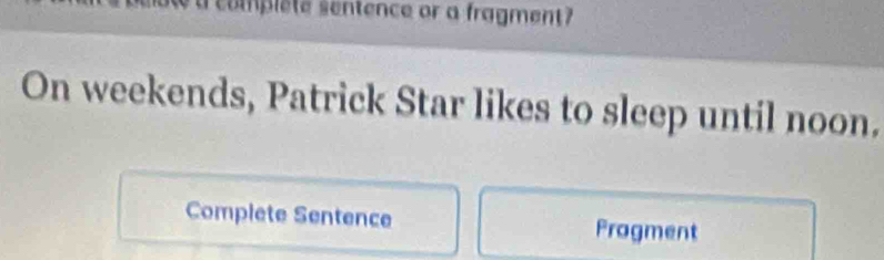 somplete sentence or a fragment? 
On weekends, Patrick Star likes to sleep until noon.
Complete Sentence Pragment