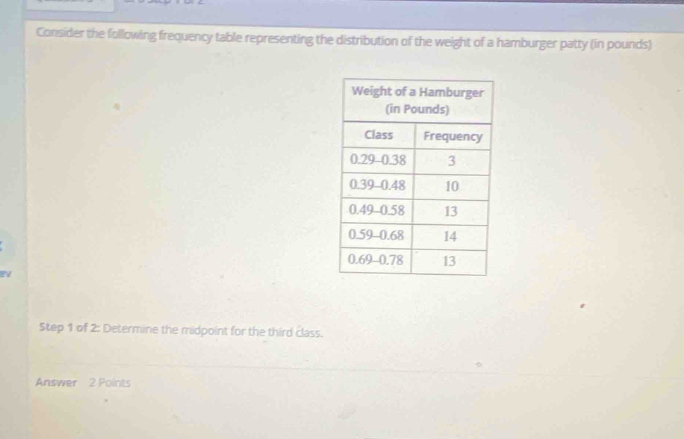 Consider the following frequency table representing the distribution of the weight of a hamburger patty (in pounds) 
eV 
Step 1 of 2: Determine the midpoint for the third class. 
Answer 2 Points