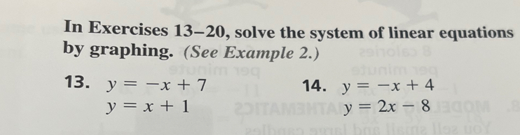 In Exercises 13-20, solve the system of linear equations 
by graphing. (See Example 2.) 
13. y=-x+7 14. y=-x+4
y=x+1
y=2x-8