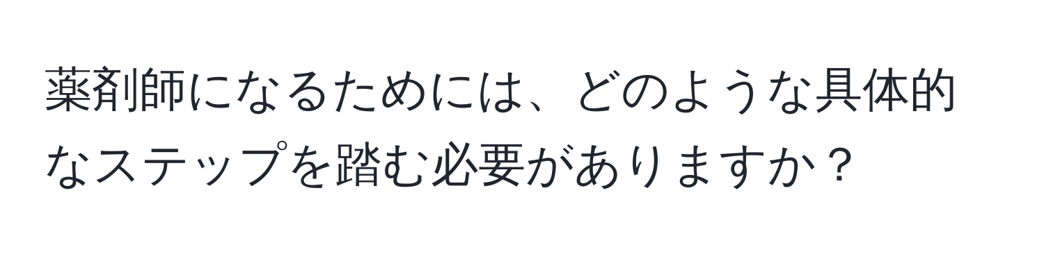 薬剤師になるためには、どのような具体的なステップを踏む必要がありますか？