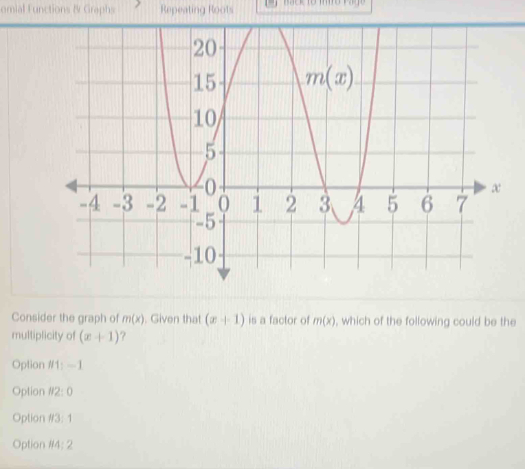 omial Functions & Graphs Repeating Roots
Consider the graph of m(x). Given that (x+1) is a factor of m(x) , which of the following could be the
multiplicity of (x+1) ?
Option # 1;-1
Option 112:0
Option #3: 1
Option #4: 2