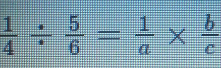  1/4 /  5/6 = 1/a *  b/c 