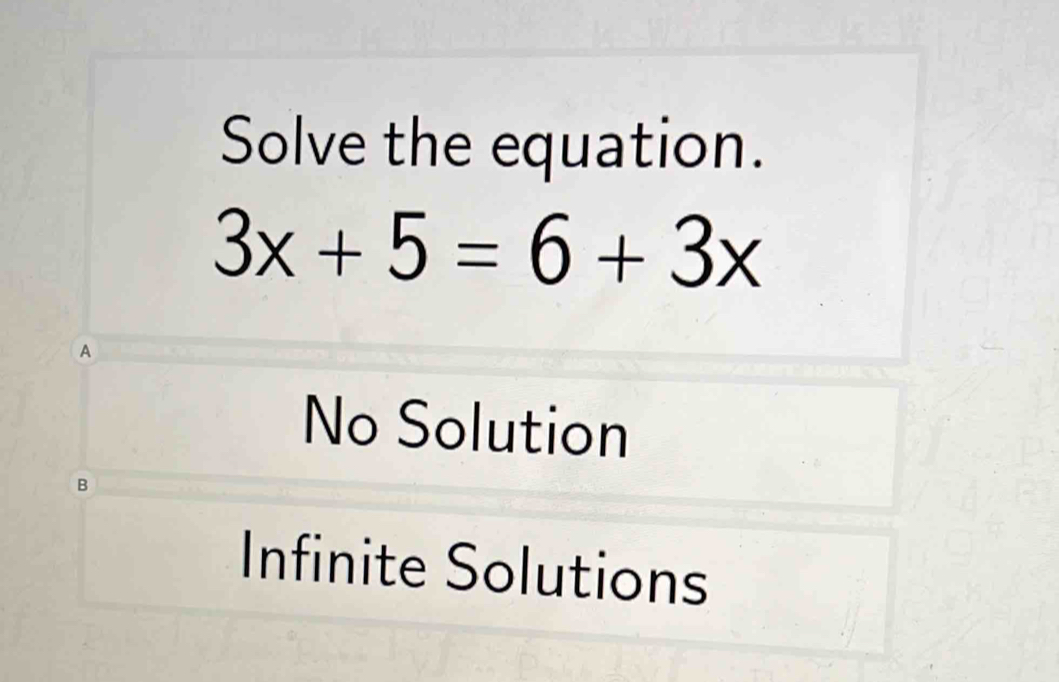 Solve the equation.
3x+5=6+3x
A
No Solution
B
Infinite Solutions