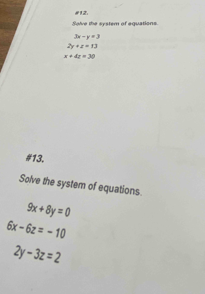 #12. 
Solve the system of equations.
3x-y=3
2y+z=13
x+4z=30
#13. 
Solve the system of equations.
9x+8y=0
6x-6z=-10
2y-3z=2