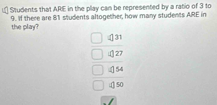 Students that ARE in the play can be represented by a ratio of 3 to
9. If there are 81 students altogether, how many students ARE in
the play?
31
27
54
50