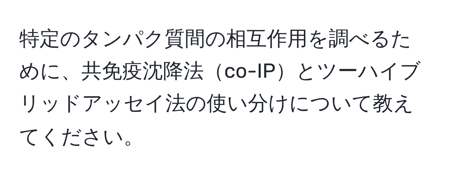 特定のタンパク質間の相互作用を調べるために、共免疫沈降法co-IPとツーハイブリッドアッセイ法の使い分けについて教えてください。