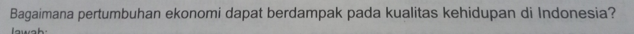 Bagaimana pertumbuhan ekonomi dapat berdampak pada kualitas kehidupan di Indonesia? 
w a h