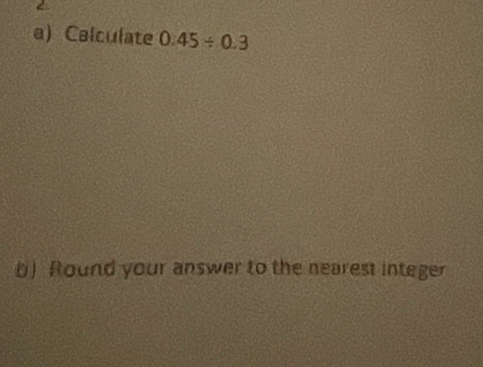 Calculate 0.45/ 0.3
b) Round your answer to the nearest integer