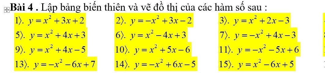 +Bài 4 . Lập bảng biến thiên và vẽ đồ thị của các hàm số sau : 
1). y=x^2+3x+2 2). y=-x^2+3x-2 3). y=x^2+2x-3
5). y=x^2+4x+3 6). y=x^2-4x+3 7>. y=-x^2+4x-3
9>. y=x^2+4x-5 10). y=x^2+5x-6 1 1). y=-x^2-5x+6
13). y=-x^2-6x+7 14). y=-x^2+6x-5 15). y=x^2-6x+5