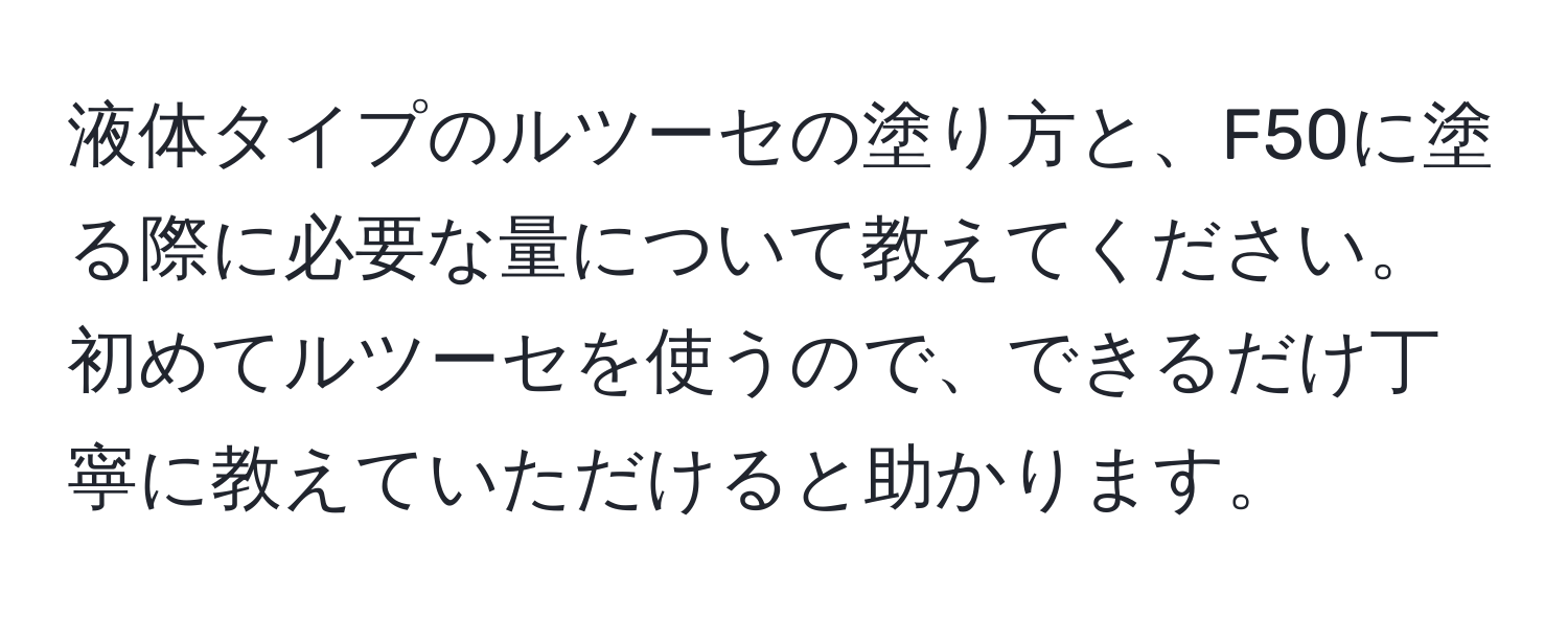 液体タイプのルツーセの塗り方と、F50に塗る際に必要な量について教えてください。初めてルツーセを使うので、できるだけ丁寧に教えていただけると助かります。