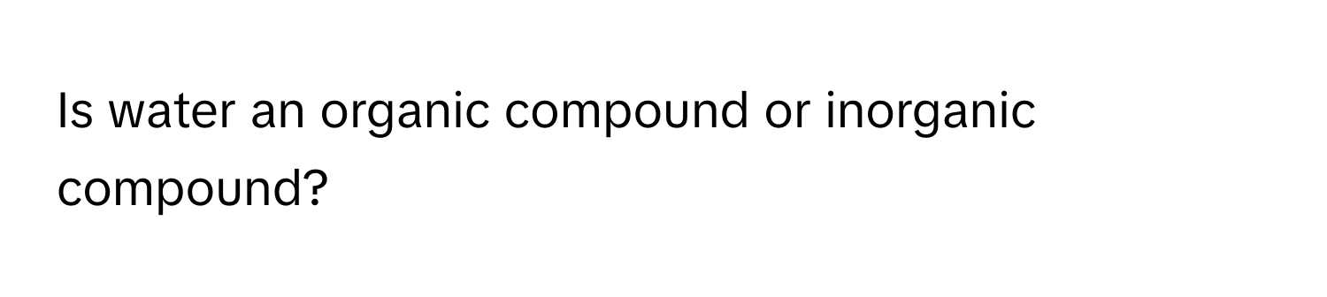 Is water an organic compound or inorganic compound?