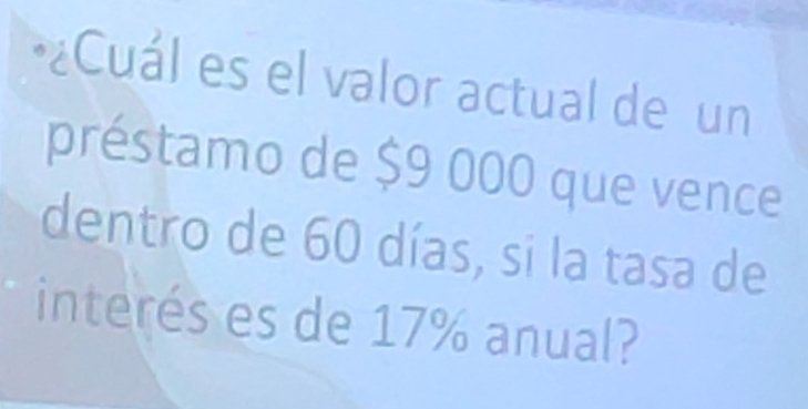 ¿Cuál es el valor actual de un 
préstamo de $9 000 que vence 
dentro de 60 días, si la tasa de 
interés es de 17% anual?