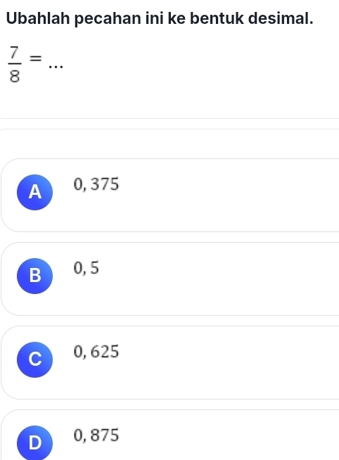 Ubahlah pecahan ini ke bentuk desimal.
 7/8 = _  ·
A 0, 375
B 0, 5
C 0,625
0, 875