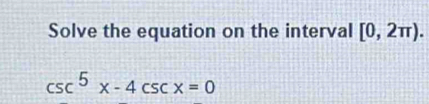 Solve the equation on the interval [0,2π ).
csc^5x-4csc x=0