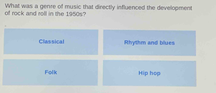 What was a genre of music that directly influenced the development
of rock and roll in the 1950s?
Classical Rhythm and blues
Folk Hip hop