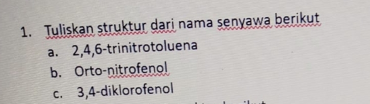 Tuliskan struktur dari nama senyawa berikut 
a. 2, 4, 6 -trinitrotoluena 
b. Orto-nitrofenol 
c. 3, 4 -diklorofenol