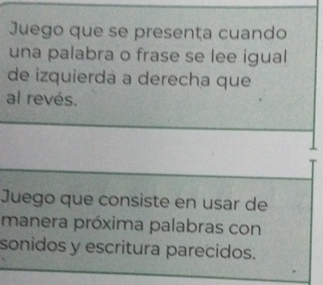 Juego que se presenta cuando 
una palabra o frase se lee igual 
de izquierdà a derecha que 
al revés. 
Juego que consiste en usar de 
manera próxima palabras con 
sonidos y escritura parecidos.