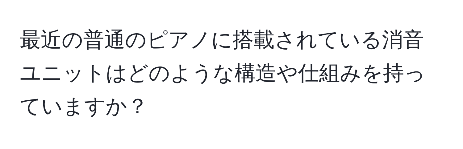 最近の普通のピアノに搭載されている消音ユニットはどのような構造や仕組みを持っていますか？