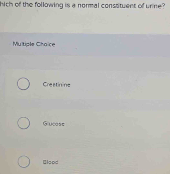 hich of the following is a normal constituent of urine?
Multiple Choice
Creatinine
Glucose
Blood