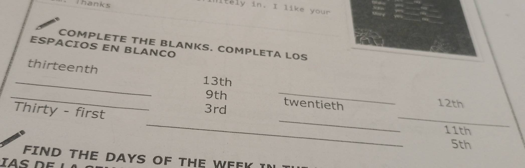 Thanks 
litely in. I like your 
COMPLETE THE BLANKS. COMPLETA LOS 
ESPACIOS EN BLANCO 
_ 
thirteenth 13th
_ 9th _twentieth 
_ 
_ 
Thirty - first
3rd
12th
_
11th
_
5th
FIND THE DAYS OF THE WFFK I 
D E