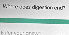 Where does digestion end? 
Enter vour answer