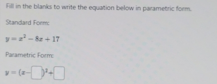 Fill in the blanks to write the equation below in parametric form.
Standard Form:
y=x^2-8x+17
Parametric Form:
y=(x-□ )^2+□