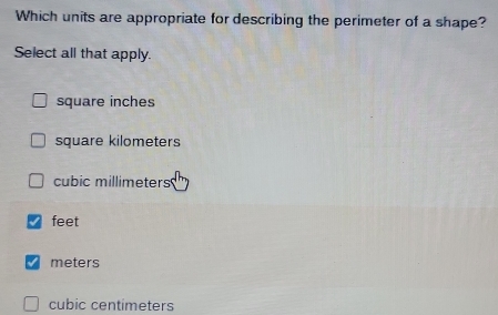 Which units are appropriate for describing the perimeter of a shape?
Select all that apply.
square inches
square kilometers
cubic millimeters
feet
meters
cubic centimeters