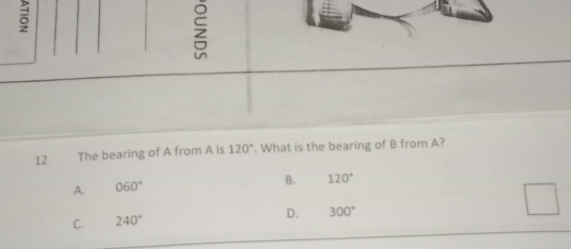 ō

12 The bearing of A from A is 120°. What is the bearing of B from A?
A. 060°
B. 120°
C. 240° D. 300°