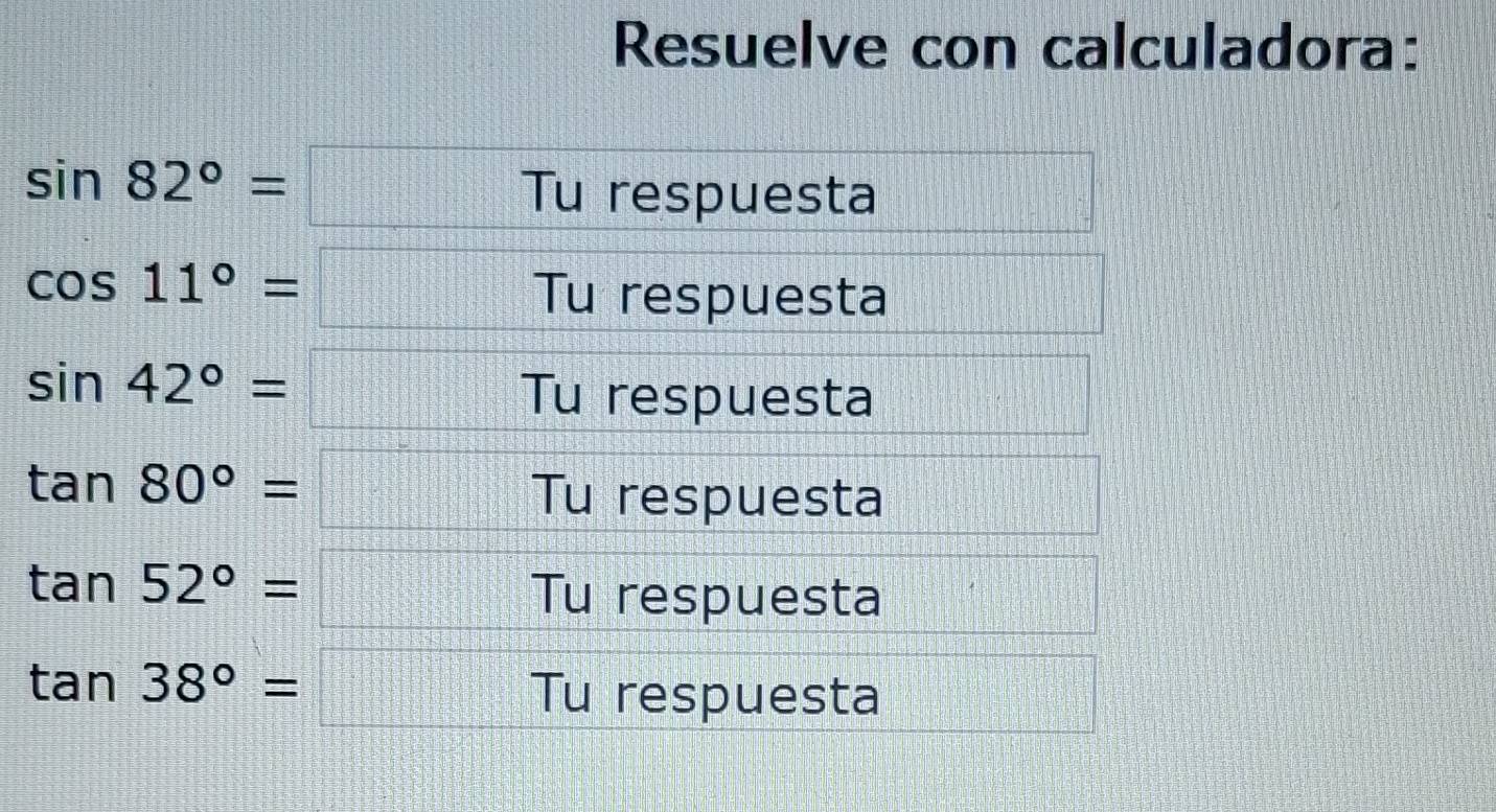 Resuelve con calculadora:
sin 82°=□ Tu respuesta
cos 11°=□ Tu respuesta
sin 42°=□ Tu respuesta
tan 80°=□ Tu respuesta
tan 52°=□ Tu respuesta
tan 38°=□ Tu respuesta