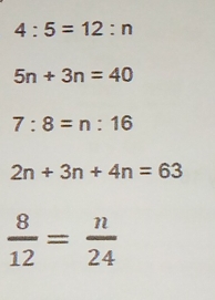 4:5=12:n
5n+3n=40
7:8=n:16
2n+3n+4n=63
 8/12 = n/24 