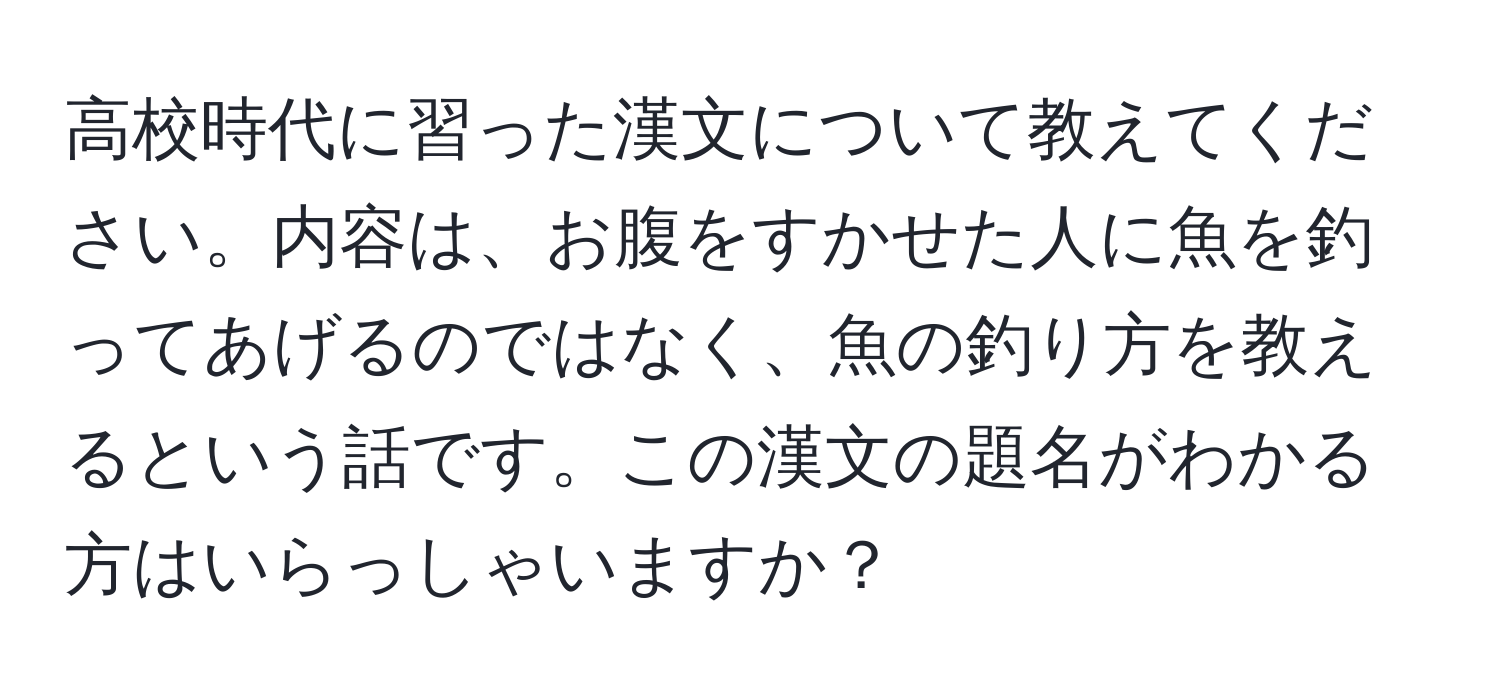 高校時代に習った漢文について教えてください。内容は、お腹をすかせた人に魚を釣ってあげるのではなく、魚の釣り方を教えるという話です。この漢文の題名がわかる方はいらっしゃいますか？