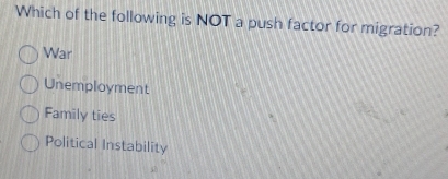 Which of the following is NOT a push factor for migration?
War
Unemployment
Family ties
Political Instability