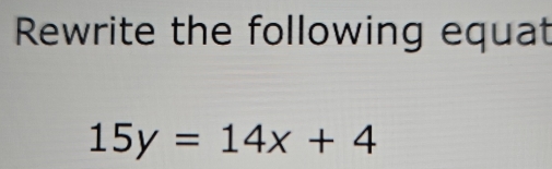 Rewrite the following equat
15y=14x+4