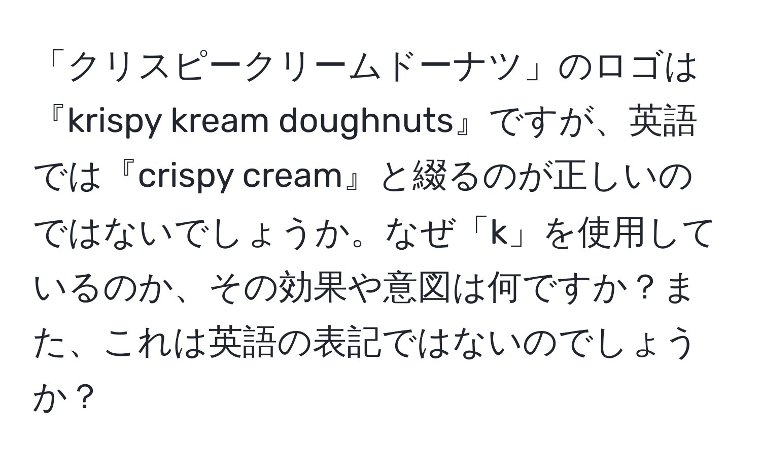 「クリスピークリームドーナツ」のロゴは『krispy kream doughnuts』ですが、英語では『crispy cream』と綴るのが正しいのではないでしょうか。なぜ「k」を使用しているのか、その効果や意図は何ですか？また、これは英語の表記ではないのでしょうか？