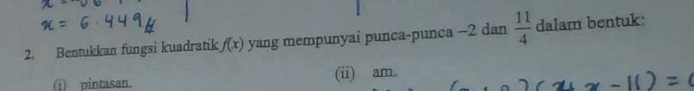 Bentukkan fungsi kuadratik f(x) yang mempunyai punca-punca −2 dan  11/4  dalam bentuk: 
(i) pintasan. (ii) am.