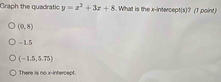 Graph the quadratic y=x^2+3x+8. What is the x-intercept(s)? (1 point)
(0,8)
-1.5
(-1.5,5.75)
There is no x-intercept.