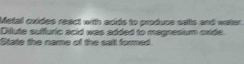 Metal oxides react with acids to produes calts and water. 
Dilute suffuric ació was added to magresium exide. 
State the name of the sall fored.