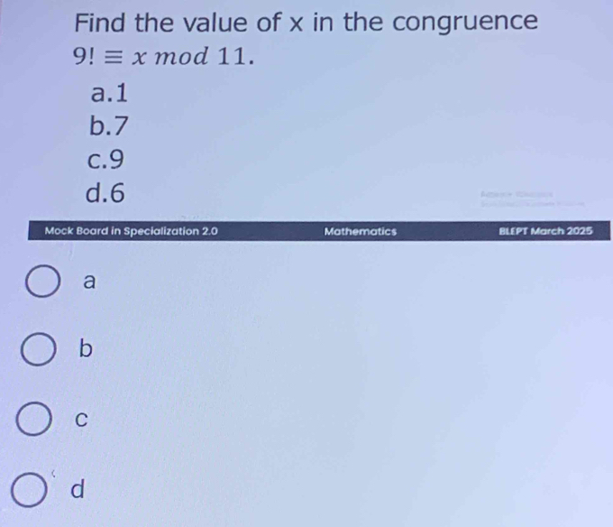 Find the value of x in the congruence
9!equiv x mod 11.
a. 1
b. 7
c. 9
d. 6
Mock Board in Specialization 2.0 Mathematics BLEPT March 2025
a
b
C
d