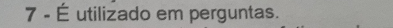 7 - É utilizado em perguntas.