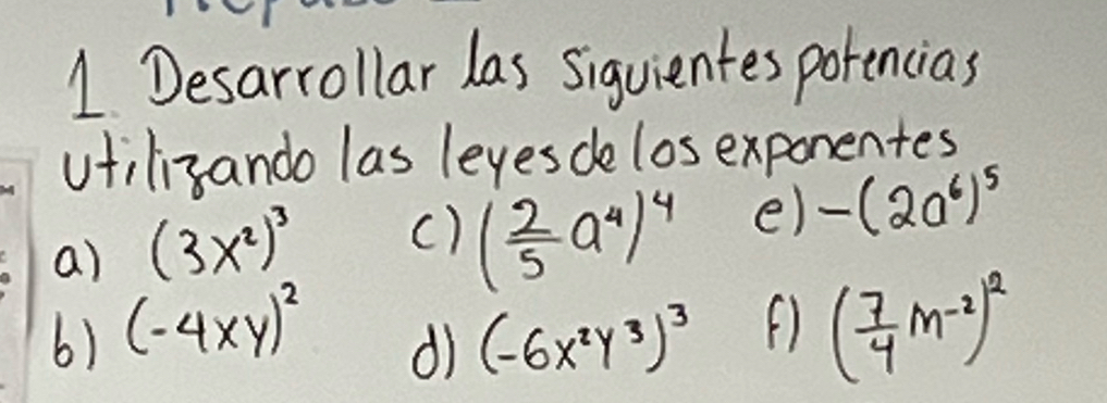 Desarrollar las siguientes porencias 
vtiligando las leyesde los exponentes 
a) (3x^2)^3 () ( 2/5 a^4)^4 e) -(2a^6)^5
6) (-4xy)^2 (-6x^2y^3)^3
dì
( 7/4 m^(-2))^2