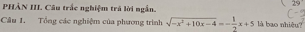 PHÀN III. Câu trắc nghiệm trả lời ngắn. 
Câu 1. Tổng các nghiệm của phương trình sqrt(-x^2+10x-4)=- 1/2 x+5 là bao nhiêu?