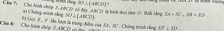 ung mình rằng SO⊥ (ABCD) ?
ABCD là hình vuốn, 
Câu 7: Cho hình chóp S. ABCD có đáy ABCD là hình thoi tâm O. Biết rằng SA=SC, SB=SD. 
a) Chứng minh rằng SO⊥ (ABCD). 
b) Gọi E, F lần lượt là trung điểm của SA, SC. Chứng minh rằng EF⊥ SD. 
Câu 8: Cho hình chóp S. ABCD có đây 15