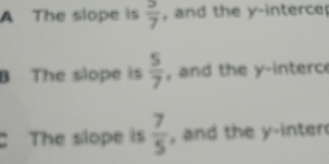 A The slope is  3/7  , and the yinterce
 5/7 
B The slope is , and the y -interc
C The slope is  7/5  , and the y -inter