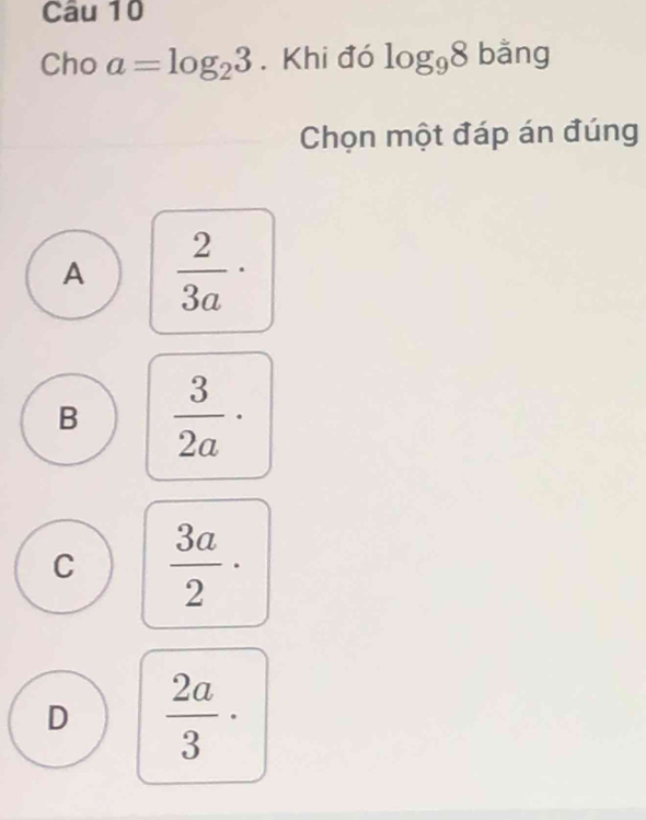 Cho a=log _23. Khi đó log _98 bằng
Chọn một đáp án đúng
A  2/3a ·
B  3/2a ·
C  3a/2 ·
D  2a/3 ·