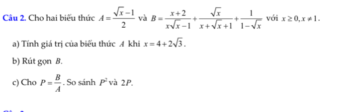 Cho hai biểu thức A= (sqrt(x)-1)/2  và B= (x+2)/xsqrt(x)-1 + sqrt(x)/x+sqrt(x)+1 + 1/1-sqrt(x)  với x≥ 0, x!= 1. 
a) Tính giá trị của biểu thức A khi x=4+2sqrt(3). 
b) Rút gọn B. 
c) Cho P= B/A . So sánh P^2 và 2P.