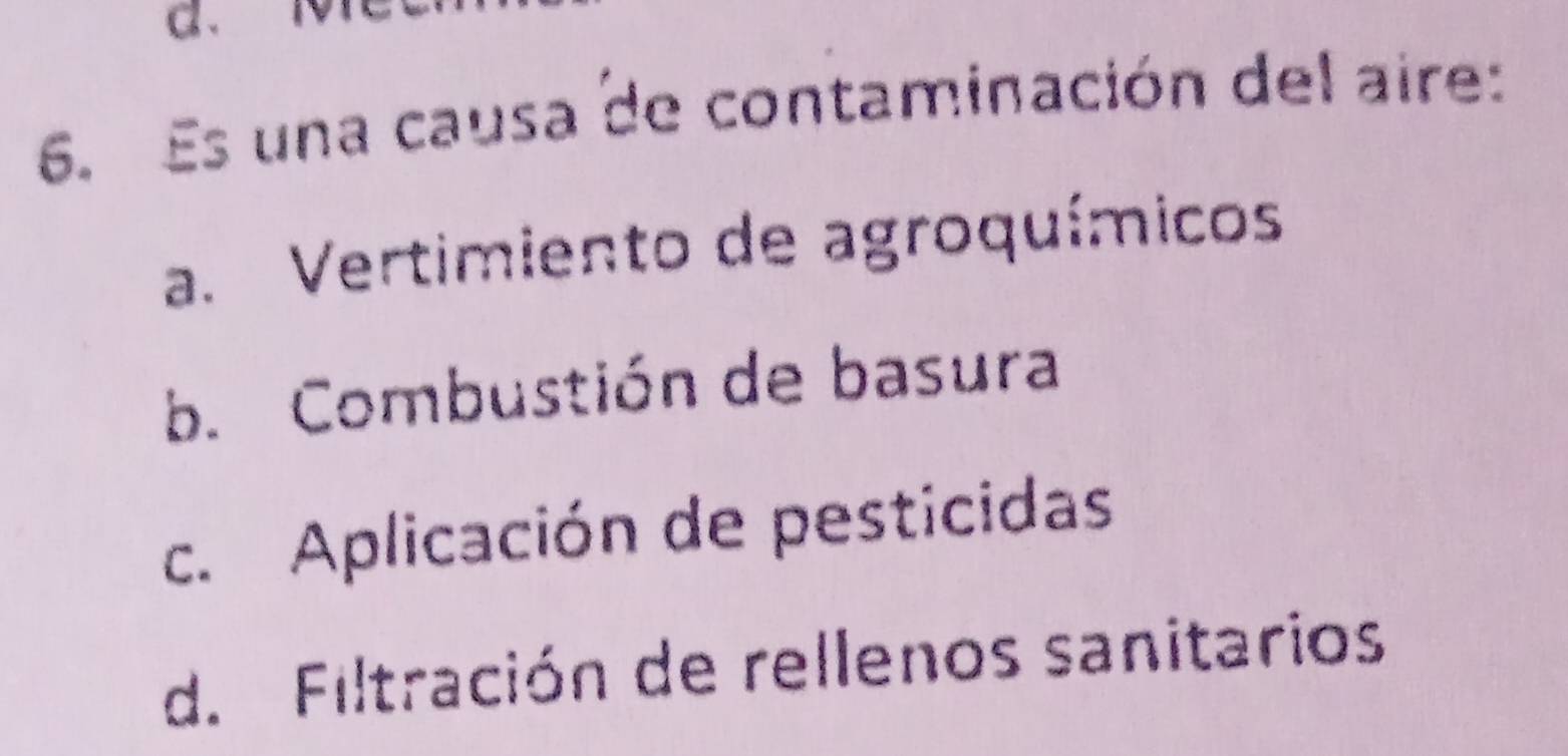 C、
6. Es una causa de contaminación del aire:
a. Vertimiento de agroquímicos
b. Combustión de basura
c. Aplicación de pesticidas
d. Filtración de rellenos sanitarios