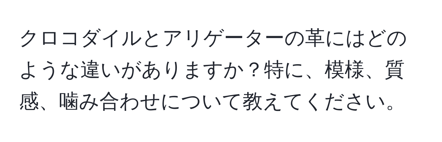 クロコダイルとアリゲーターの革にはどのような違いがありますか？特に、模様、質感、噛み合わせについて教えてください。