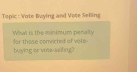 Topic : Vote Buying and Vote Selling 
What is the minimum penalty 
for those convicted of vote- 
buying or vote-selling?