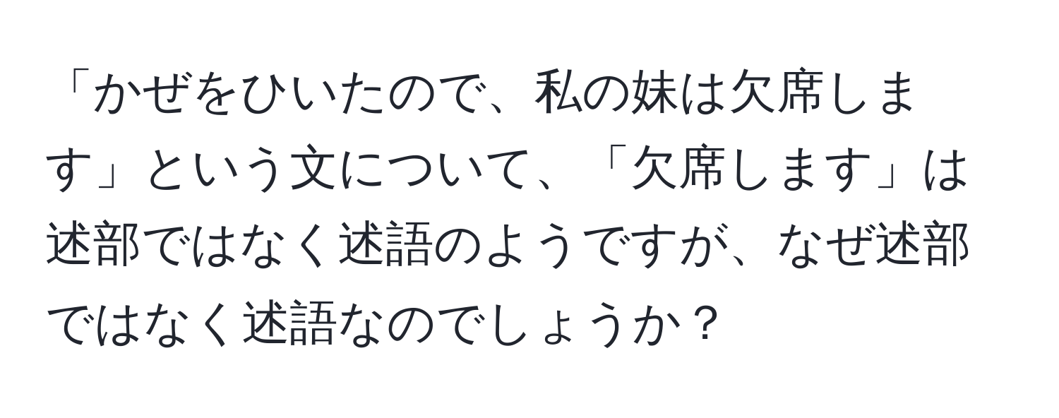 「かぜをひいたので、私の妹は欠席します」という文について、「欠席します」は述部ではなく述語のようですが、なぜ述部ではなく述語なのでしょうか？